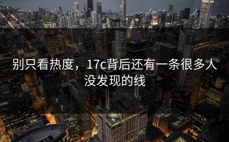 别只看热度，17c背后还有一条很多人没发现的线