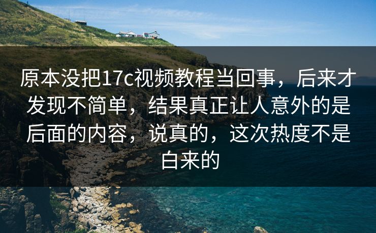 原本没把17c视频教程当回事，后来才发现不简单，结果真正让人意外的是后面的内容，说真的，这次热度不是白来的