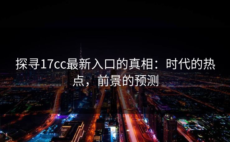 探寻17cc最新入口的真相：时代的热点，前景的预测