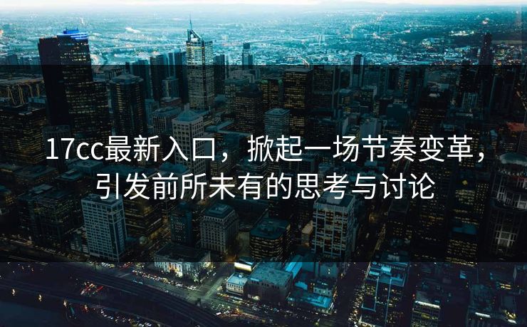 17cc最新入口，掀起一场节奏变革，引发前所未有的思考与讨论