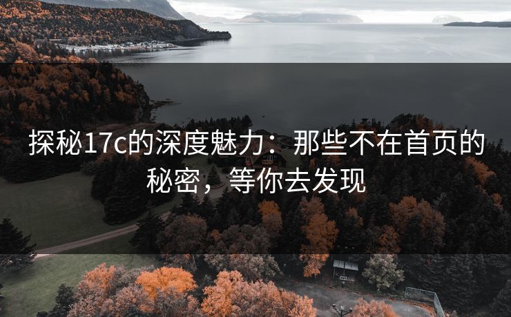 探秘17c的深度魅力:那些不在首页的秘密,等你去发现