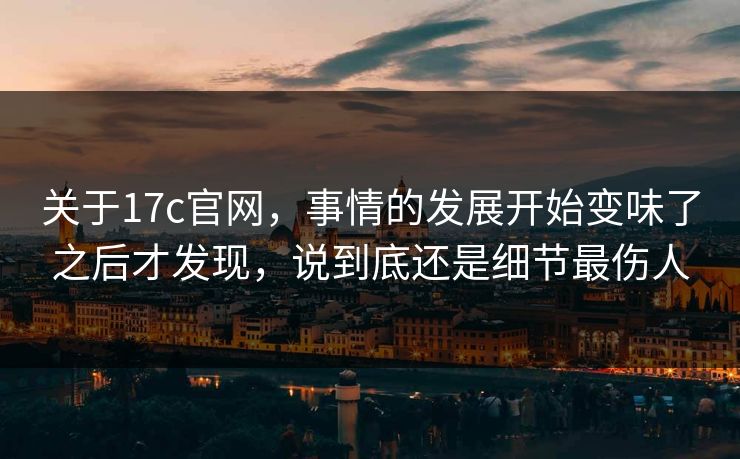 关于17c官网，事情的发展开始变味了之后才发现，说到底还是细节最伤人