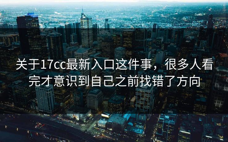 关于17cc最新入口这件事，很多人看完才意识到自己之前找错了方向