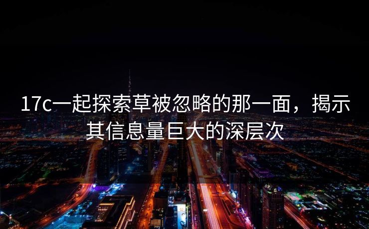 17c一起探索草被忽略的那一面，揭示其信息量巨大的深层次