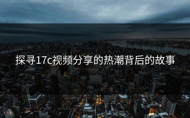 探寻17c视频分享的热潮背后的故事 探寻17c视频分享的热潮背后的故事