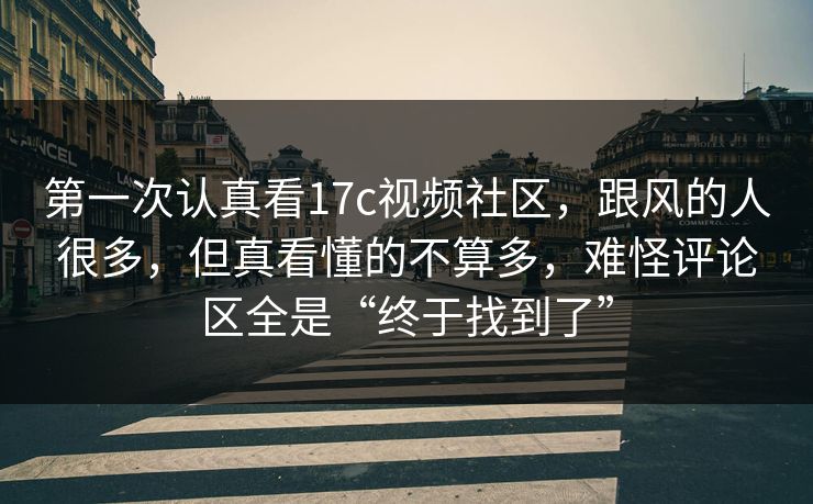第一次认真看17c视频社区,跟风的人很多,但真看懂的不算多,难怪评论区全是“终于找到了” 第一次认真看17c视频社区,跟风的人很多,但真看懂的不算多,难怪评论区全是“终于找到了”