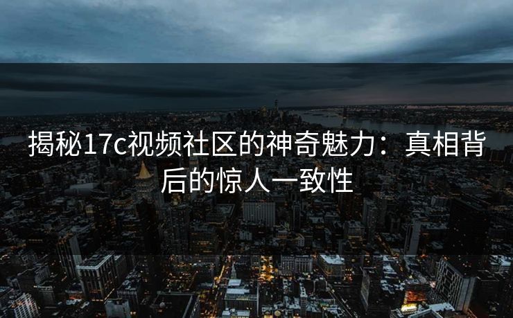 揭秘17c视频社区的神奇魅力：真相背后的惊人一致性