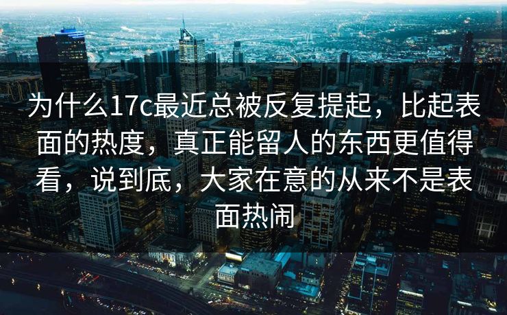 为什么17c最近总被反复提起，比起表面的热度，真正能留人的东西更值得看，说到底，大家在意的从来不是表面热闹