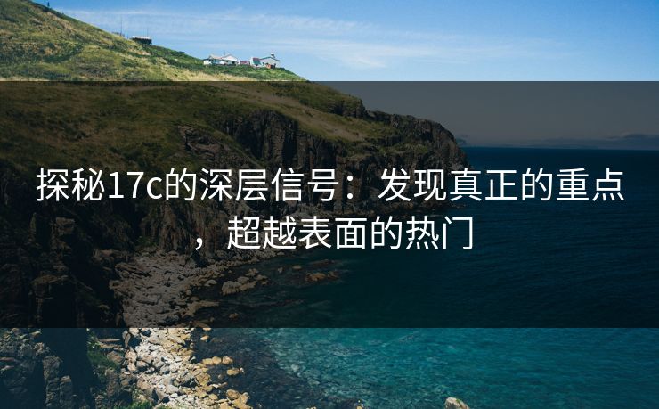 探秘17c的深层信号：发现真正的重点，超越表面的热门