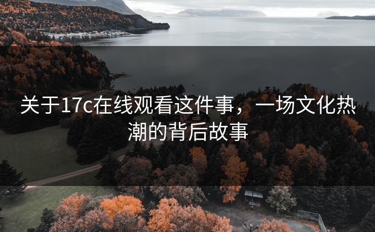 关于17c在线观看这件事，一场文化热潮的背后故事