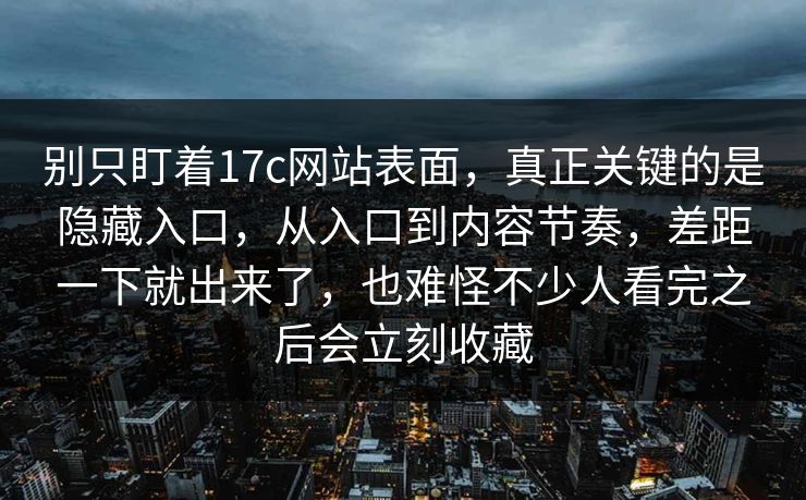 别只盯着17c网站表面,真正关键的是隐藏入口,从入口到内容节奏,差距一下就出来了,也难怪不少人看完之后会立刻收藏