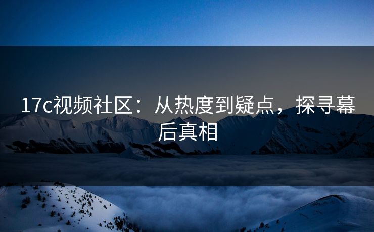 17c视频社区：从热度到疑点，探寻幕后真相