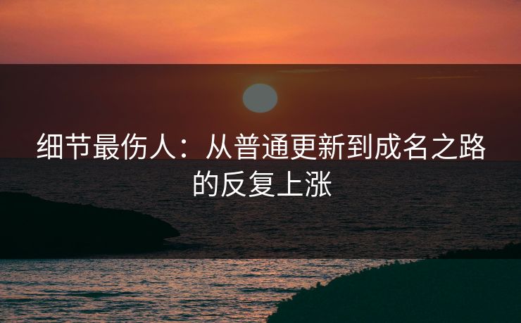 细节最伤人:从普通更新到成名之路的反复上涨