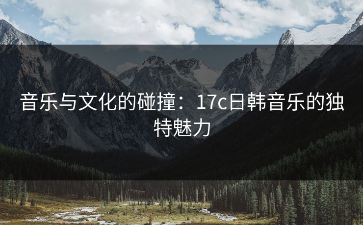 音乐与文化的碰撞：17c日韩音乐的独特魅力