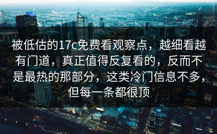 被低估的17c免费看观察点,越细看越有门道,真正值得反复看的,反而不是最热的那部分,这类冷门信息不多,但每一条都很顶