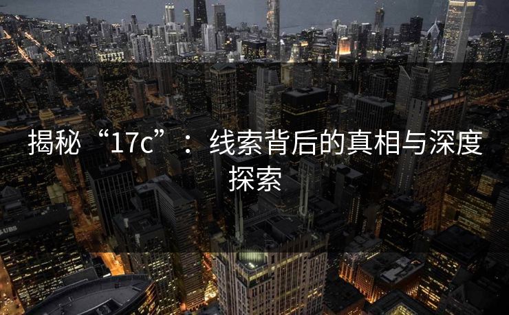 揭秘“17c”：线索背后的真相与深度探索