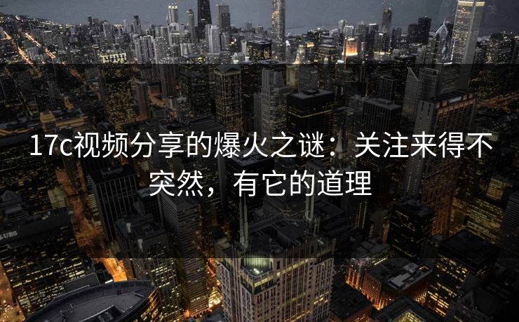 17c视频分享的爆火之谜：关注来得不突然，有它的道理