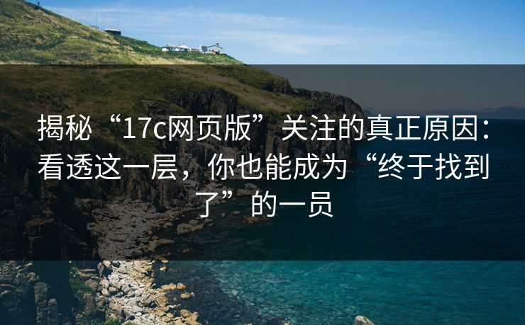 揭秘“17c网页版”关注的真正原因：看透这一层，你也能成为“终于找到了”的一员