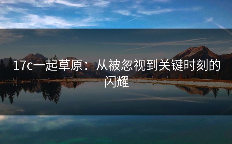 17c一起草原:从被忽视到关键时刻的闪耀