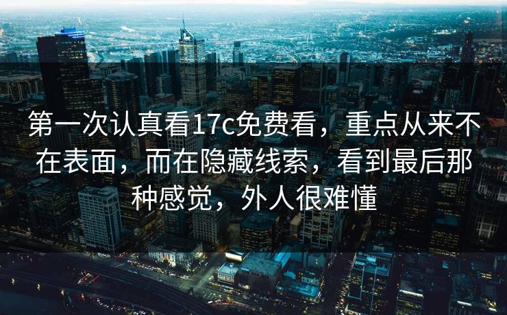 第一次认真看17c免费看，重点从来不在表面，而在隐藏线索，看到最后那种感觉，外人很难懂