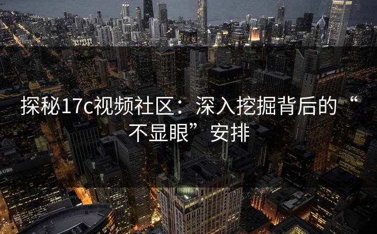 探秘17c视频社区：深入挖掘背后的“不显眼”安排