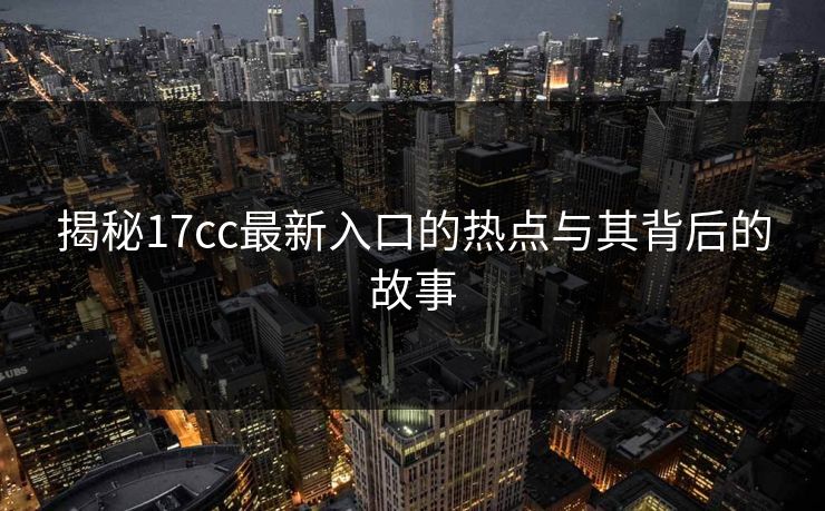 揭秘17cc最新入口的热点与其背后的故事
