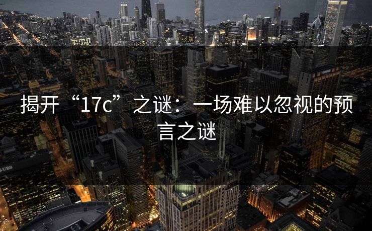 揭开“17c”之谜：一场难以忽视的预言之谜