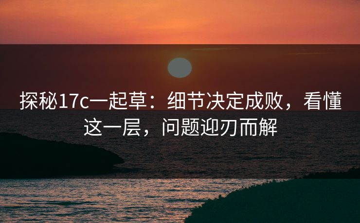 探秘17c一起草：细节决定成败，看懂这一层，问题迎刃而解