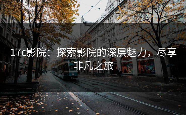 17c影院:探索影院的深层魅力,尽享非凡之旅