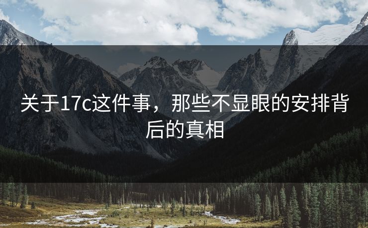 关于17c这件事，那些不显眼的安排背后的真相