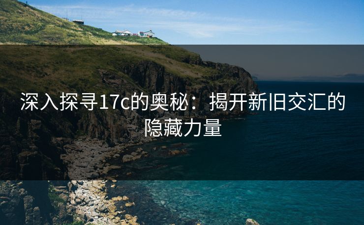 深入探寻17c的奥秘：揭开新旧交汇的隐藏力量