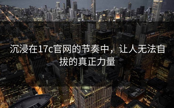 沉浸在17c官网的节奏中,让人无法自拔的真正力量 沉浸在17c官网的节奏中,让人无法自拔的真正力量
