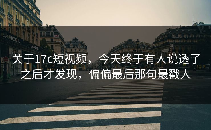 关于17c短视频，今天终于有人说透了之后才发现，偏偏最后那句最戳人