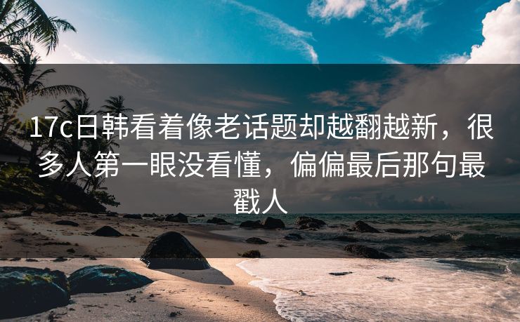 17c日韩看着像老话题却越翻越新,很多人第一眼没看懂,偏偏最后那句最戳人 17c日韩看着像老话题却越翻越新,很多人第一眼没看懂,偏偏最后那句最戳人