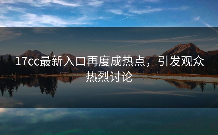 17cc最新入口再度成热点,引发观众热烈讨论 17cc最新入口再度成热点,引发观众热烈讨论