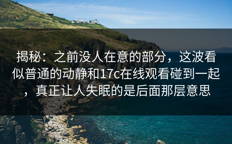 揭秘：之前没人在意的部分，这波看似普通的动静和17c在线观看碰到一起，真正让人失眠的是后面那层意思
