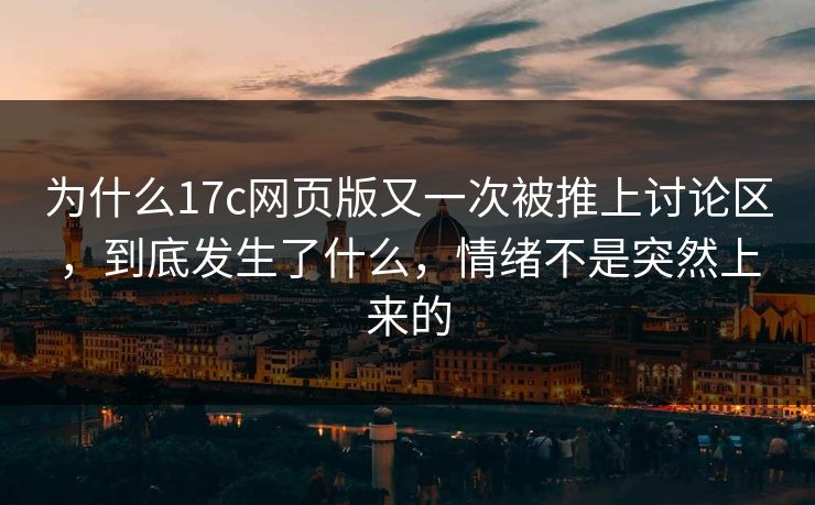 为什么17c网页版又一次被推上讨论区，到底发生了什么，情绪不是突然上来的