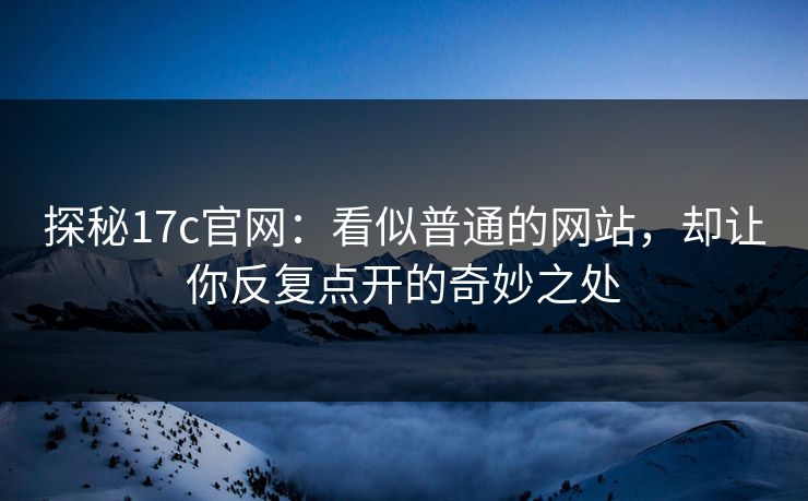 探秘17c官网：看似普通的网站，却让你反复点开的奇妙之处