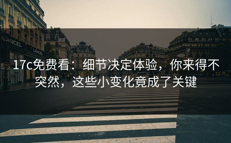 17c免费看:细节决定体验,你来得不突然,这些小变化竟成了关键 17c免费看:细节决定体验,你来得不突然,这些小变化竟成了关键