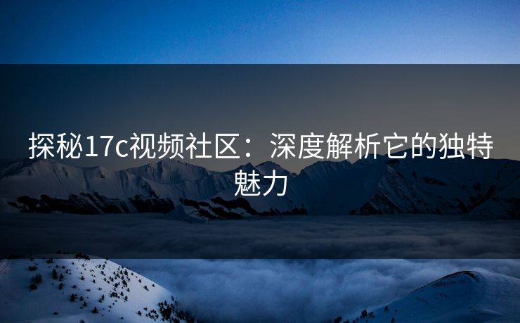 探秘17c视频社区:深度解析它的独特魅力 探秘17c视频社区:深度解析它的独特魅力