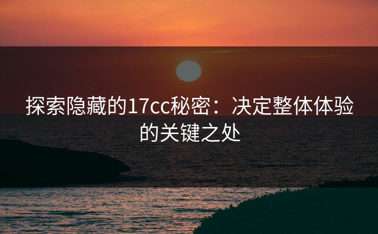 探索隐藏的17cc秘密:决定整体体验的关键之处 探索隐藏的17cc秘密:决定整体体验的关键之处