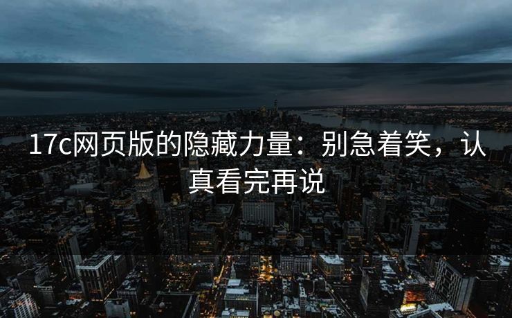 17c网页版的隐藏力量:别急着笑,认真看完再说 17c网页版的隐藏力量:别急着笑,认真看完再说
