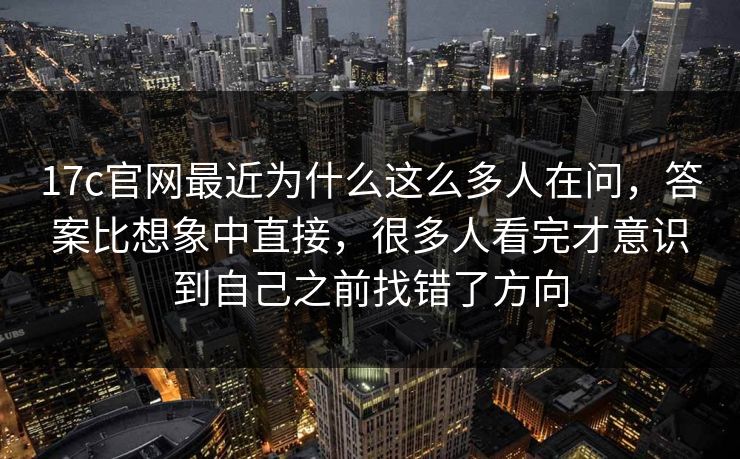 17c官网最近为什么这么多人在问,答案比想象中直接,很多人看完才意识到自己之前找错了方向