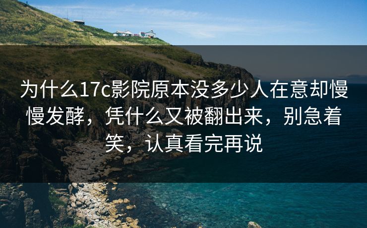 为什么17c影院原本没多少人在意却慢慢发酵，凭什么又被翻出来，别急着笑，认真看完再说