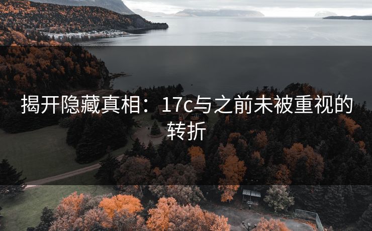 揭开隐藏真相:17c与之前未被重视的转折 揭开隐藏真相:17c与之前未被重视的转折