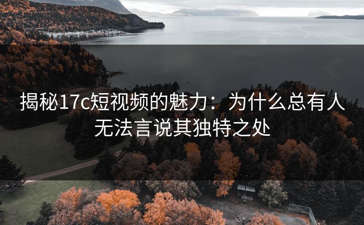 揭秘17c短视频的魅力:为什么总有人无法言说其独特之处 揭秘17c短视频的魅力:为什么总有人无法言说其独特之处