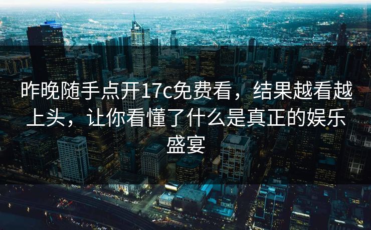 昨晚随手点开17c免费看,结果越看越上头,让你看懂了什么是真正的娱乐盛宴 昨晚随手点开17c免费看,结果越看越上头,让你看懂了什么是真正的娱乐盛宴