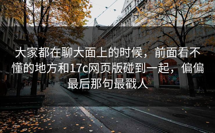 大家都在聊大面上的时候，前面看不懂的地方和17c网页版碰到一起，偏偏最后那句最戳人