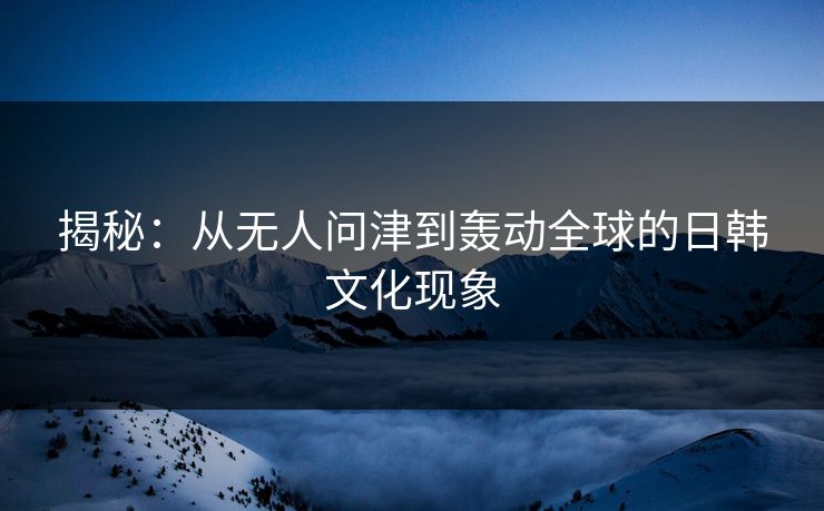 揭秘:从无人问津到轰动全球的日韩文化现象