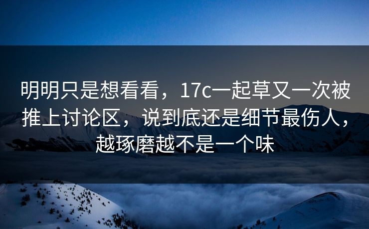 明明只是想看看,17c一起草又一次被推上讨论区,说到底还是细节最伤人,越琢磨越不是一个味 明明只是想看看,17c一起草又一次被推上讨论区,说到底还是细节最伤人,越琢磨越不是一个味